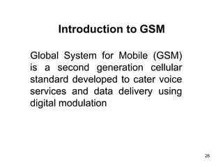 26
Introduction to GSM
Global System for Mobile (GSM)
is a second generation cellular
standard developed to cater voice
services and data delivery using
digital modulation
 