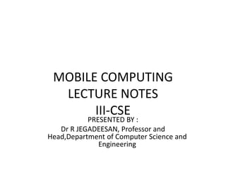MOBILE COMPUTING
LECTURE NOTES
III-CSE
PRESENTED BY :
Dr R JEGADEESAN, Professor and
Head,Department of Computer Science and
Engineering
 