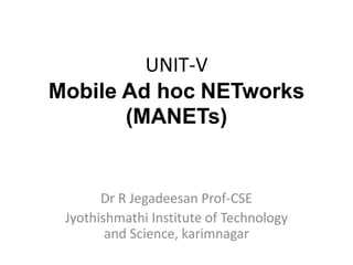 UNIT-V
Mobile Ad hoc NETworks
(MANETs)
Dr R Jegadeesan Prof-CSE
Jyothishmathi Institute of Technology
and Science, karimnagar
 
