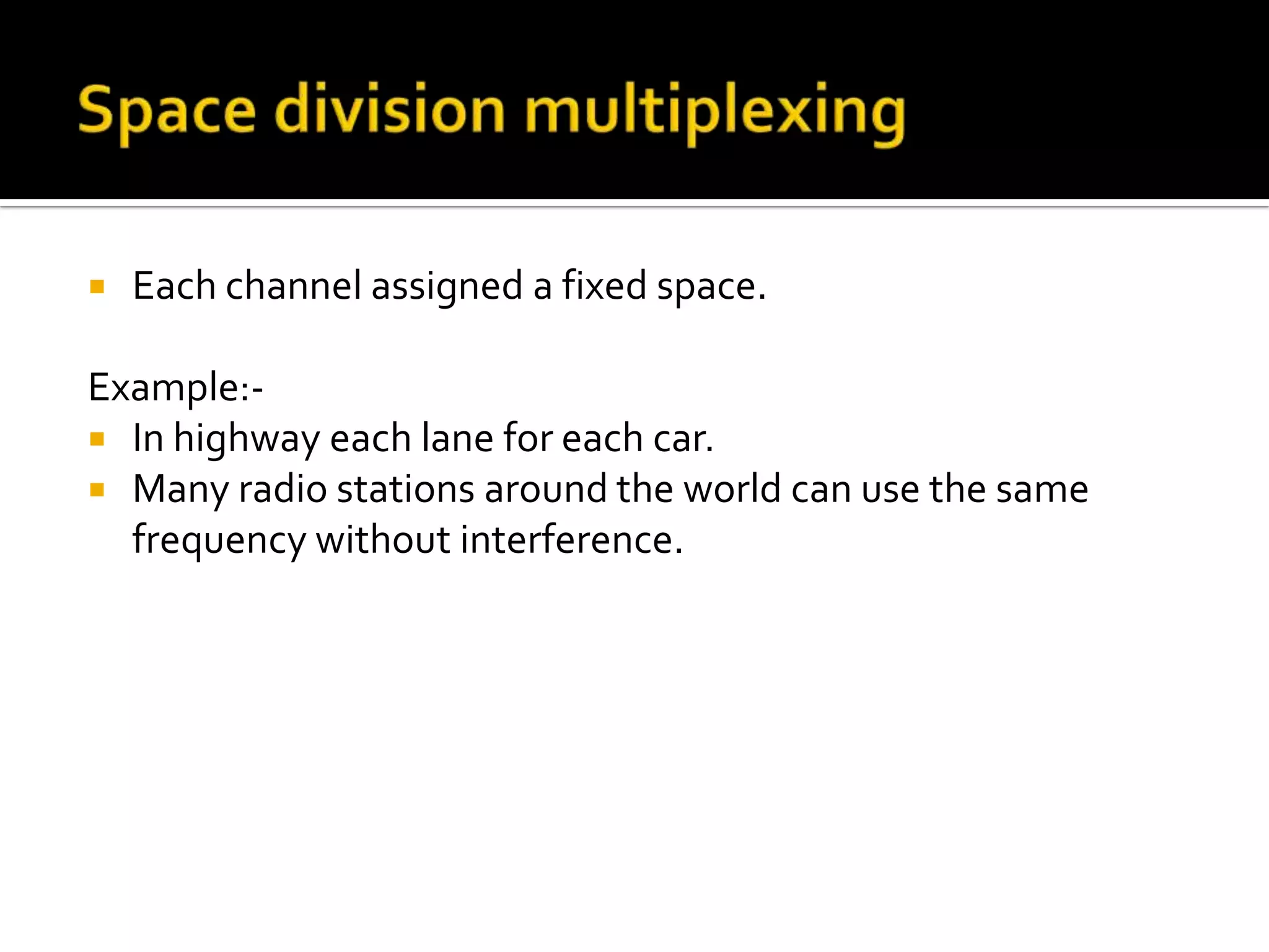   Each channel assigned a fixed space.

Example:-
 In highway each lane for each car.
 Many radio stations around the world can use the same
  frequency without interference.
 