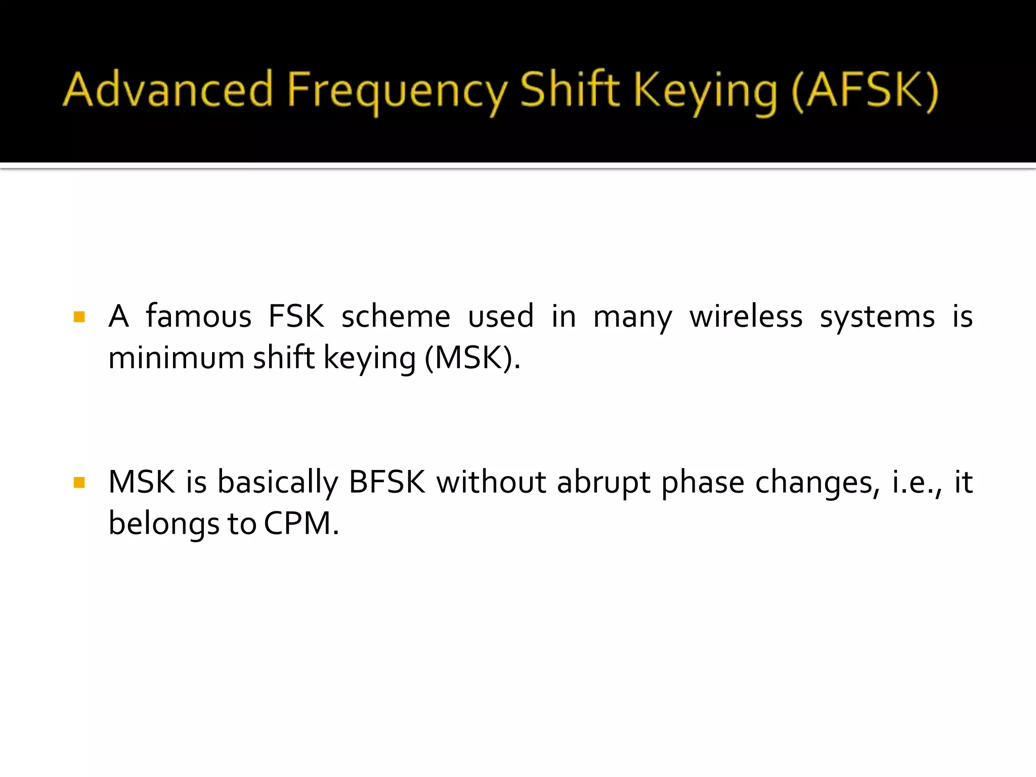    A famous FSK scheme used in many wireless systems is
    minimum shift keying (MSK).


   MSK is basically BFSK without abrupt phase changes, i.e., it
    belongs to CPM.
 