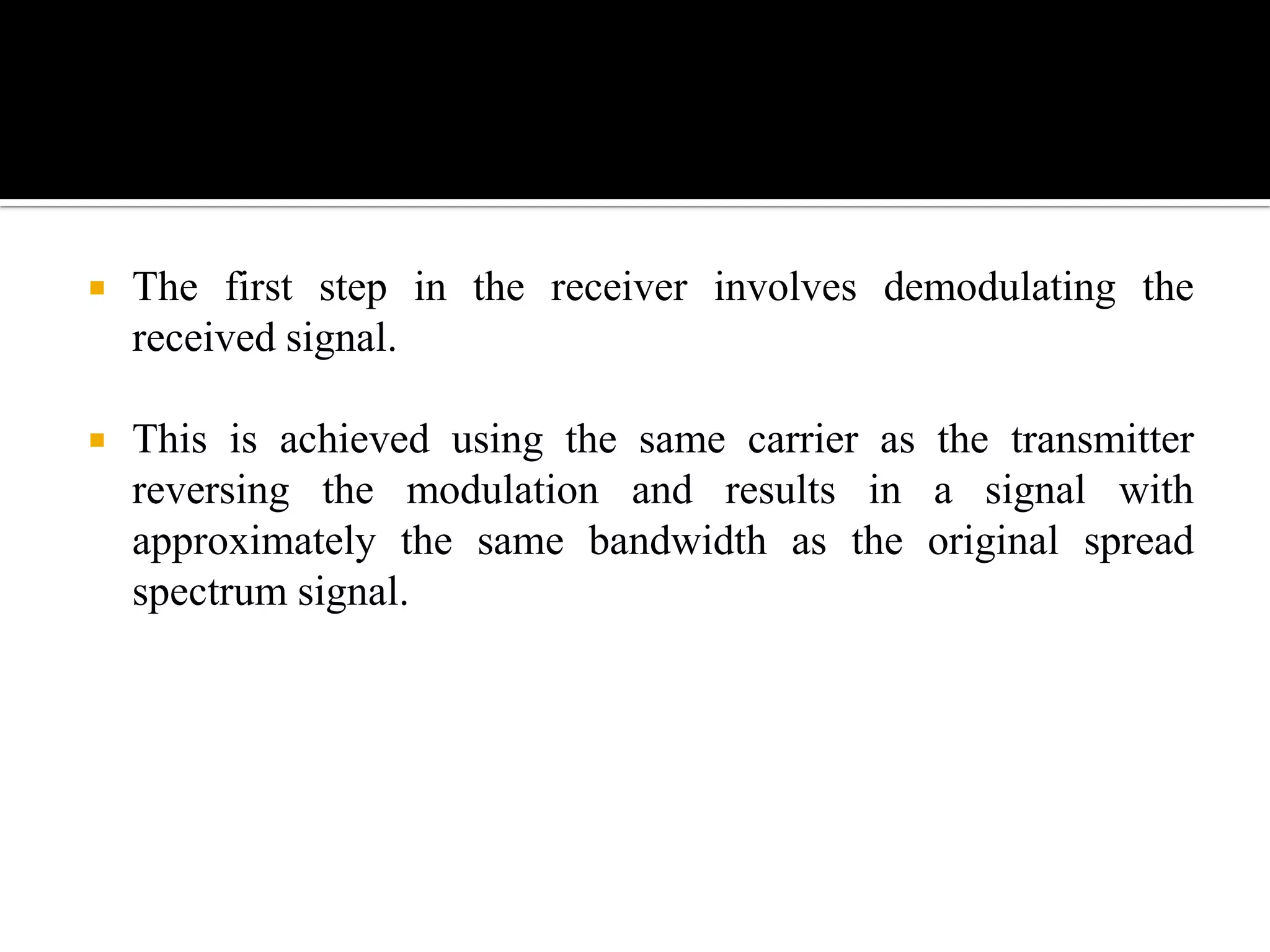    The first step in the receiver involves demodulating the
    received signal.

   This is achieved using the same carrier as the transmitter
    reversing the modulation and results in a signal with
    approximately the same bandwidth as the original spread
    spectrum signal.
 