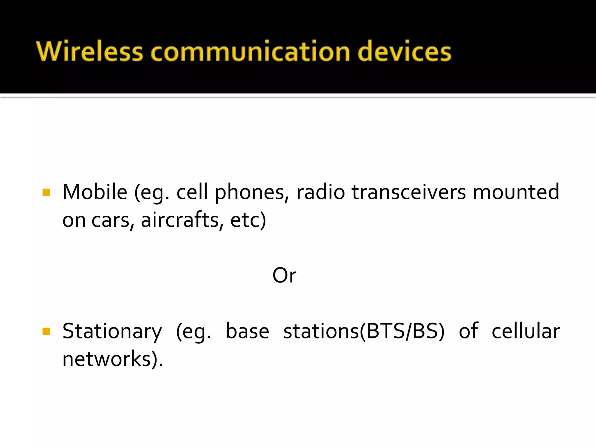    Mobile (eg. cell phones, radio transceivers mounted
    on cars, aircrafts, etc)

                         Or

   Stationary (eg. base stations(BTS/BS) of cellular
    networks).
 