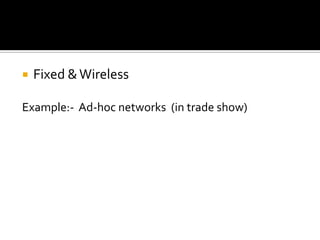    Fixed & Wireless

Example:- Ad-hoc networks (in trade show)
 
