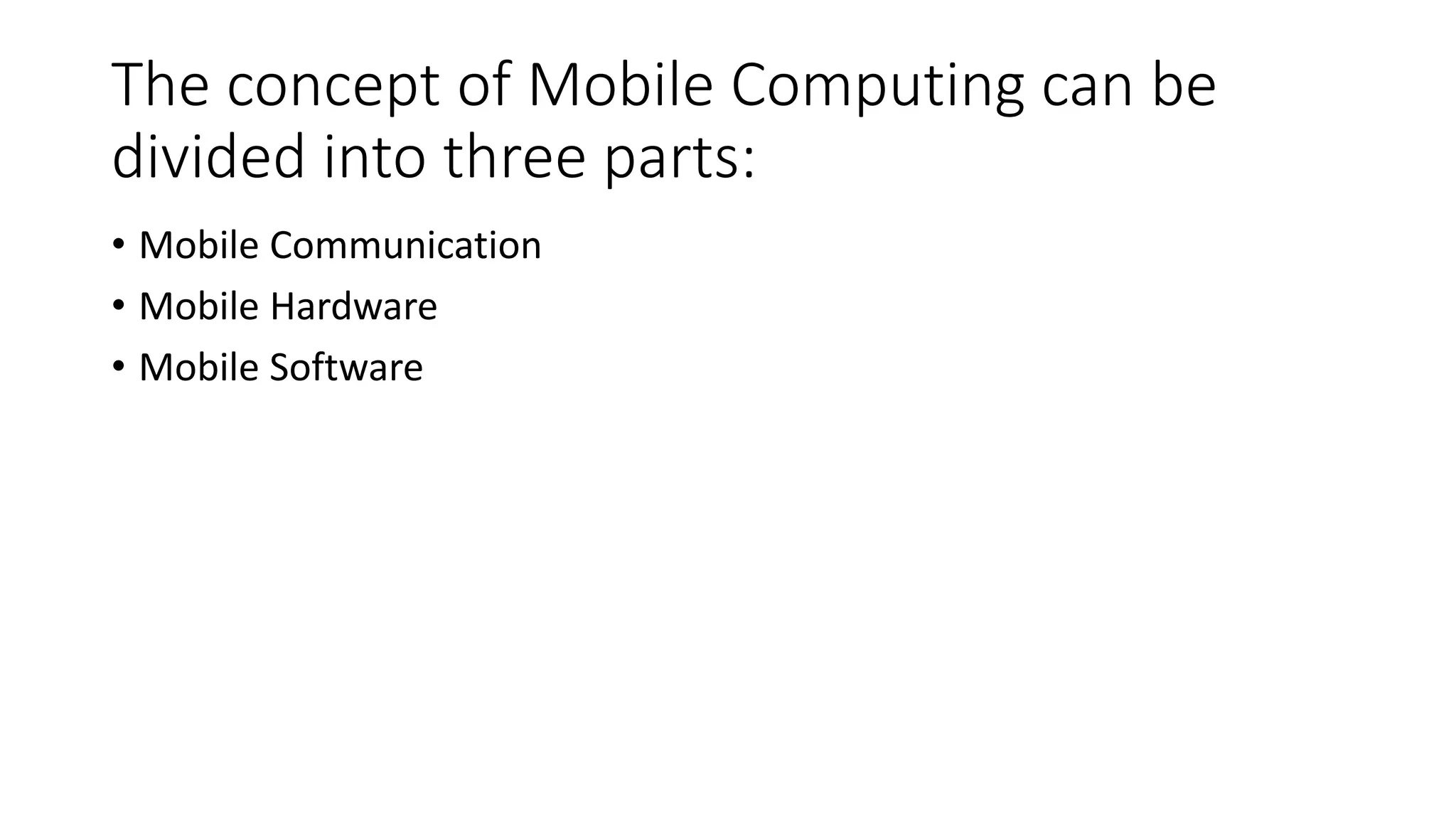 The concept of Mobile Computing can be
divided into three parts:
• Mobile Communication
• Mobile Hardware
• Mobile Software
 