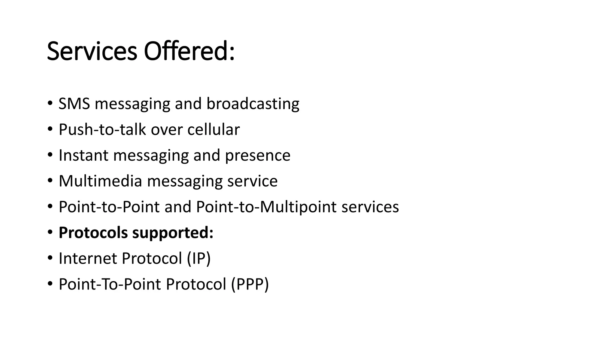 Services Offered:
• SMS messaging and broadcasting
• Push-to-talk over cellular
• Instant messaging and presence
• Multimedia messaging service
• Point-to-Point and Point-to-Multipoint services
• Protocols supported:
• Internet Protocol (IP)
• Point-To-Point Protocol (PPP)
 