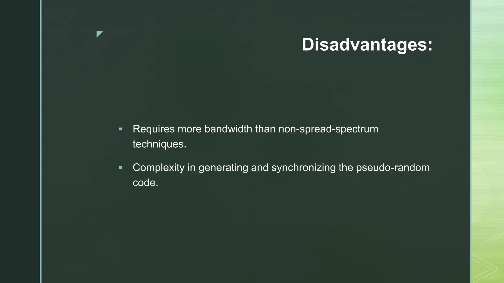 z
Disadvantages:
 Requires more bandwidth than non-spread-spectrum
techniques.
 Complexity in generating and synchronizing the pseudo-random
code.
 