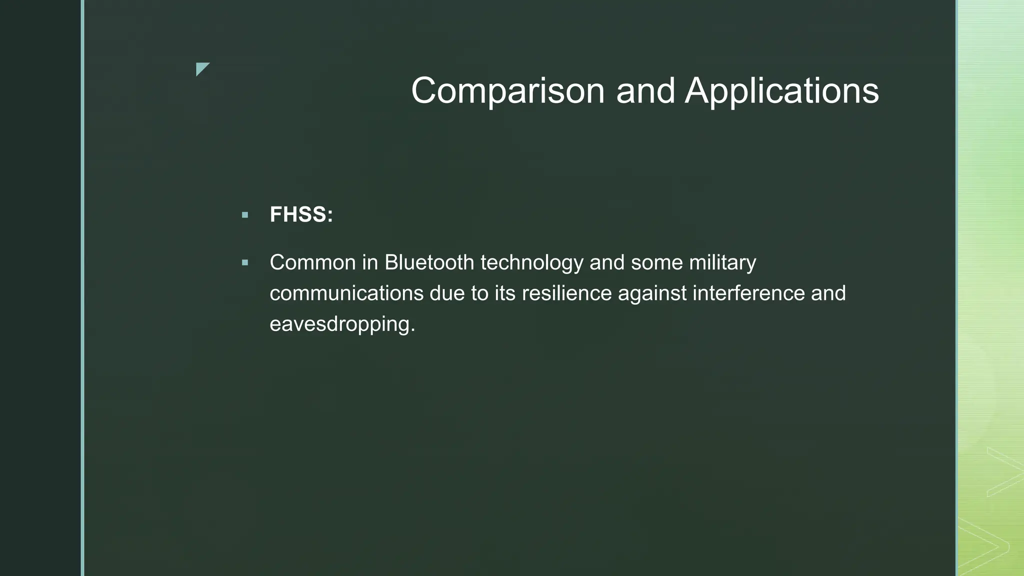 z
Comparison and Applications
 FHSS:
 Common in Bluetooth technology and some military
communications due to its resilience against interference and
eavesdropping.
 