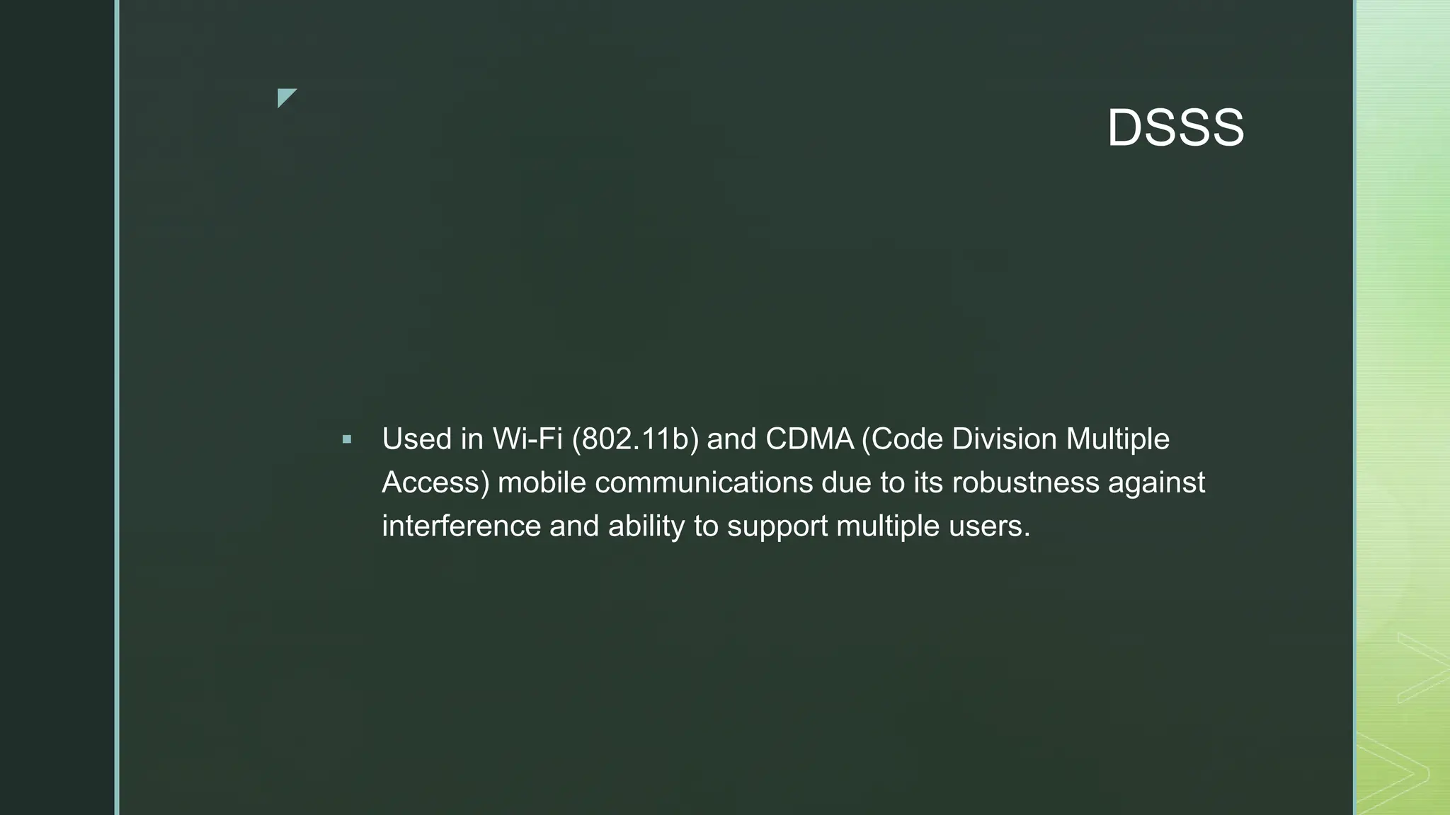 z
DSSS
 Used in Wi-Fi (802.11b) and CDMA (Code Division Multiple
Access) mobile communications due to its robustness against
interference and ability to support multiple users.
 