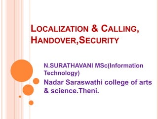 LOCALIZATION & CALLING,
HANDOVER,SECURITY
N.SURATHAVANI MSc(Information
Technology)
Nadar Saraswathi college of arts
& science.Theni.
 