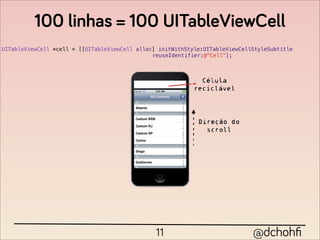 100 linhas = 100 UITableViewCell
UITableViewCell *cell = [[UITableViewCell alloc] initWithStyle:UITableViewCellStyleSubtitle
                                               reuseIdentifier:@"Cell"];




                                                11                            @dchohﬁ
 