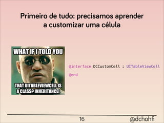 Primeiro de tudo: precisamos aprender
       a customizar uma célula




              @interface DCCustomCell : UITableViewCell

              @end




                     16                  @dchohﬁ
 