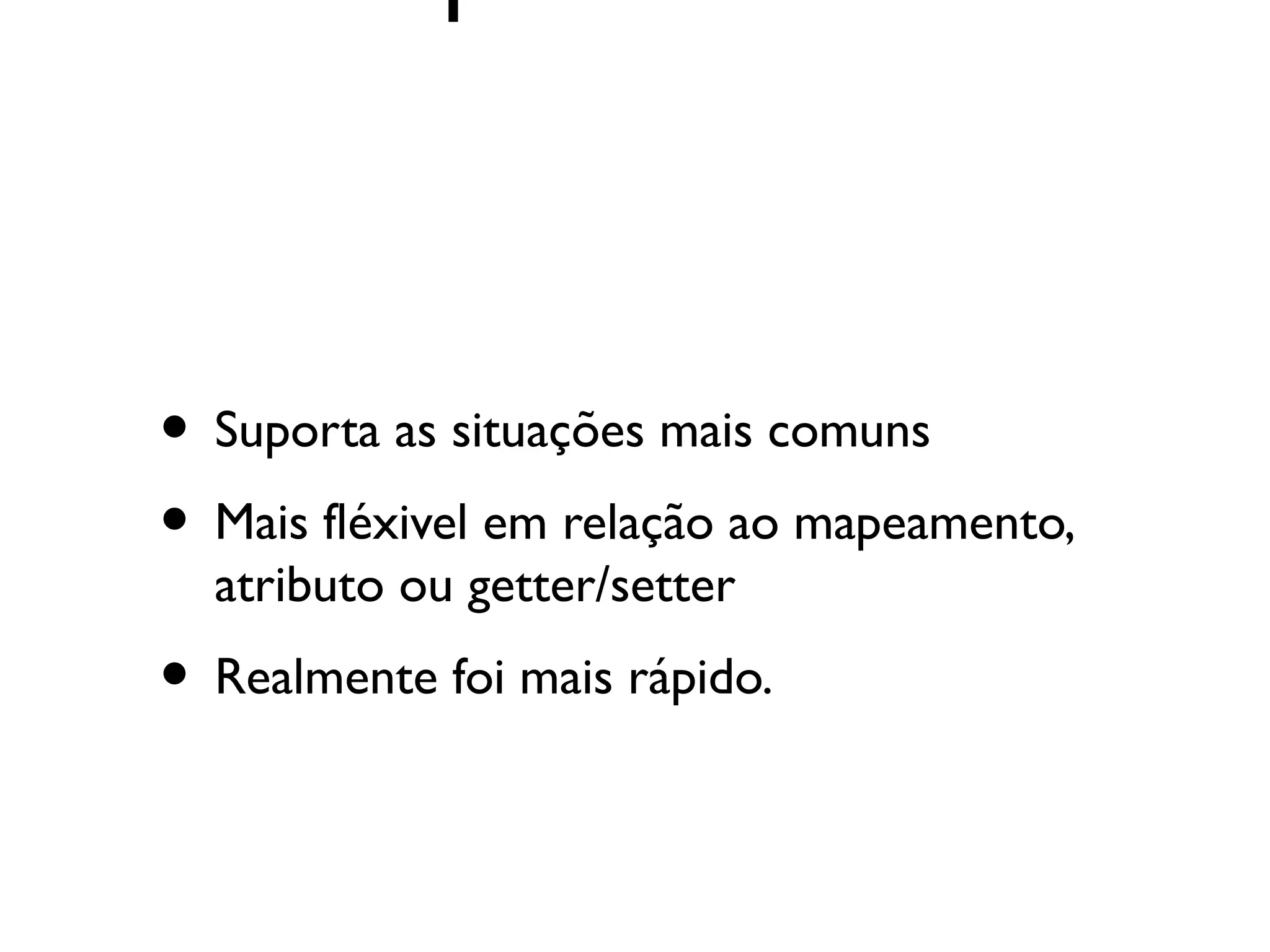 • Suporta as situações mais comuns
• Mais fléxivel em relação ao mapeamento,
  atributo ou getter/setter
• Realmente foi mais rápido.
 