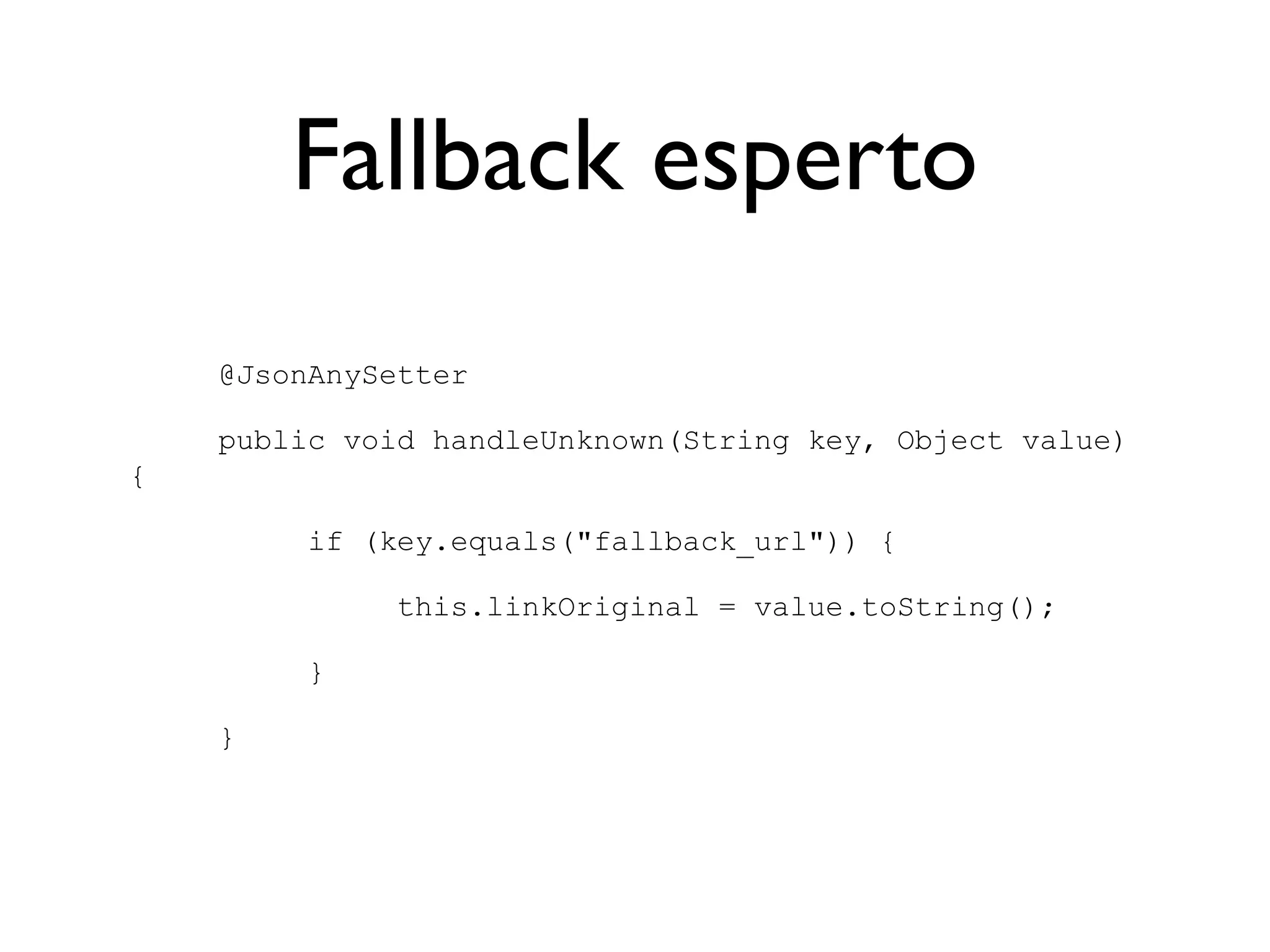 Fallback esperto
    @JsonAnySetter

    public void handleUnknown(String key, Object value)
{

         if (key.equals("fallback_url")) {

              this.linkOriginal = value.toString();

         }

    }
 