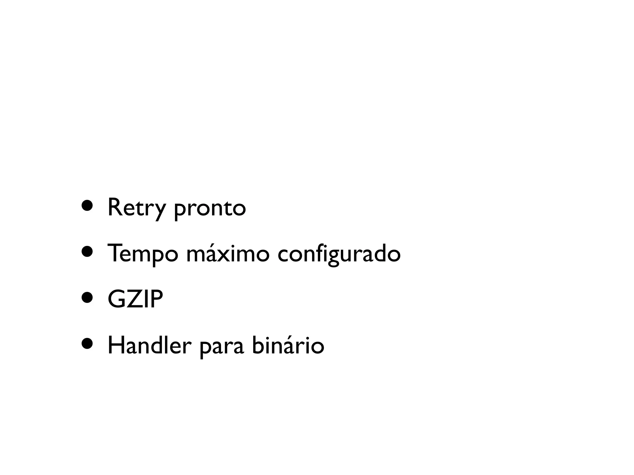 • Retry pronto
• Tempo máximo configurado
• GZIP
• Handler para binário
 