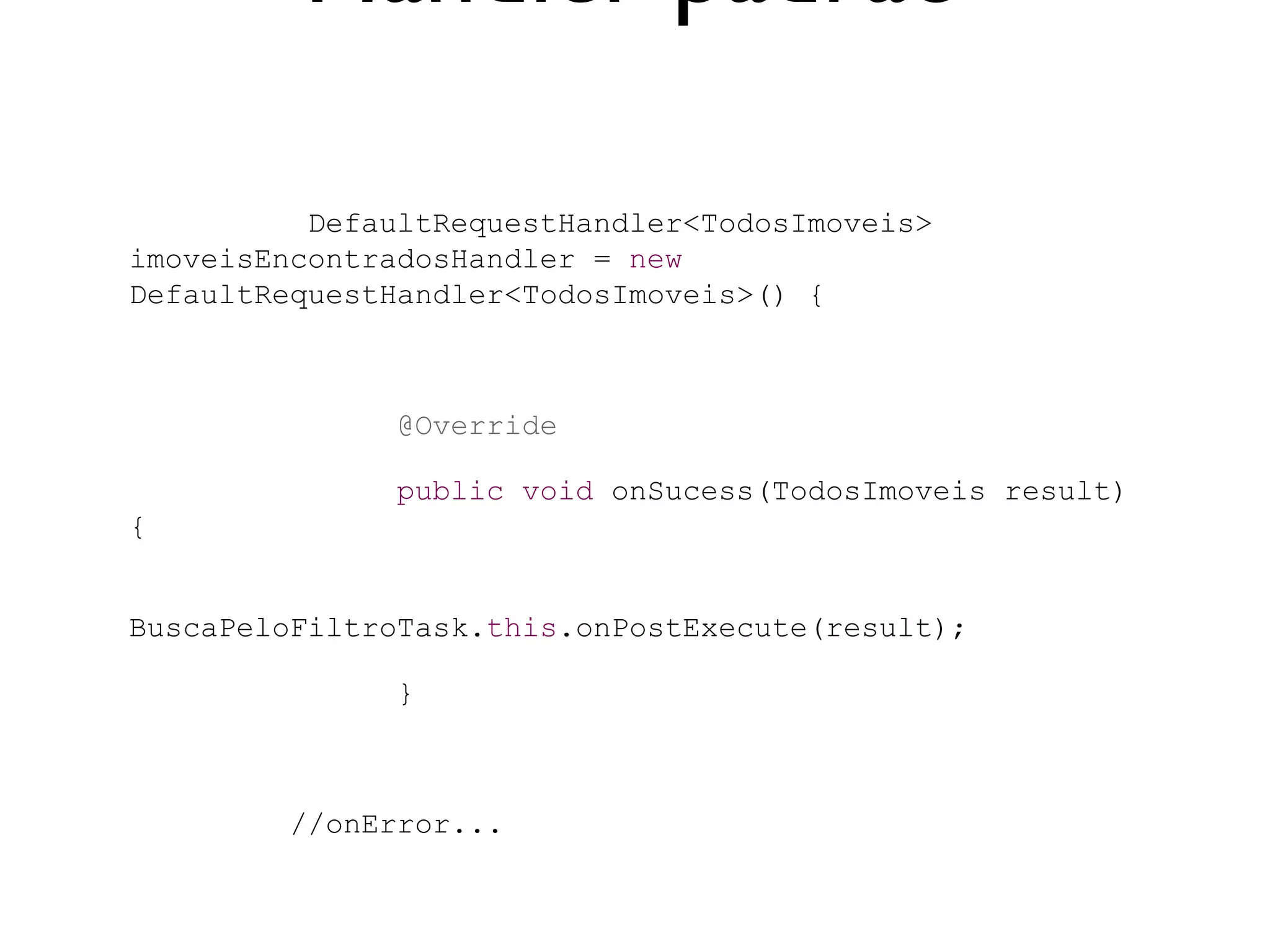 Handler padrão

          DefaultRequestHandler<TodosImoveis>
imoveisEncontradosHandler = new
DefaultRequestHandler<TodosImoveis>() {



               @Override

               public void onSucess(TodosImoveis result)
{


BuscaPeloFiltroTask.this.onPostExecute(result);

               }



         //onError...
 