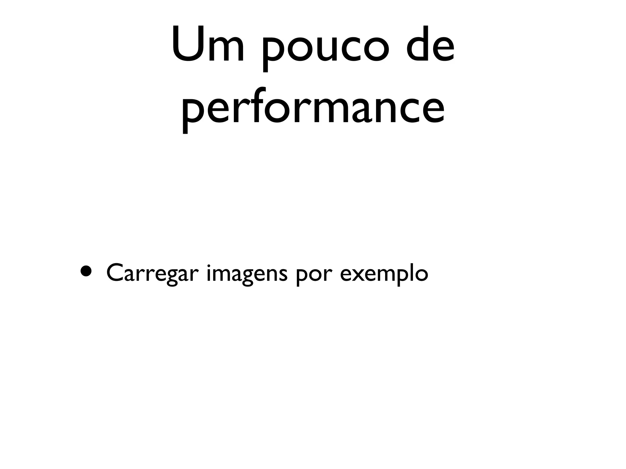 Um pouco de
       performance


• Carregar imagens por exemplo
 