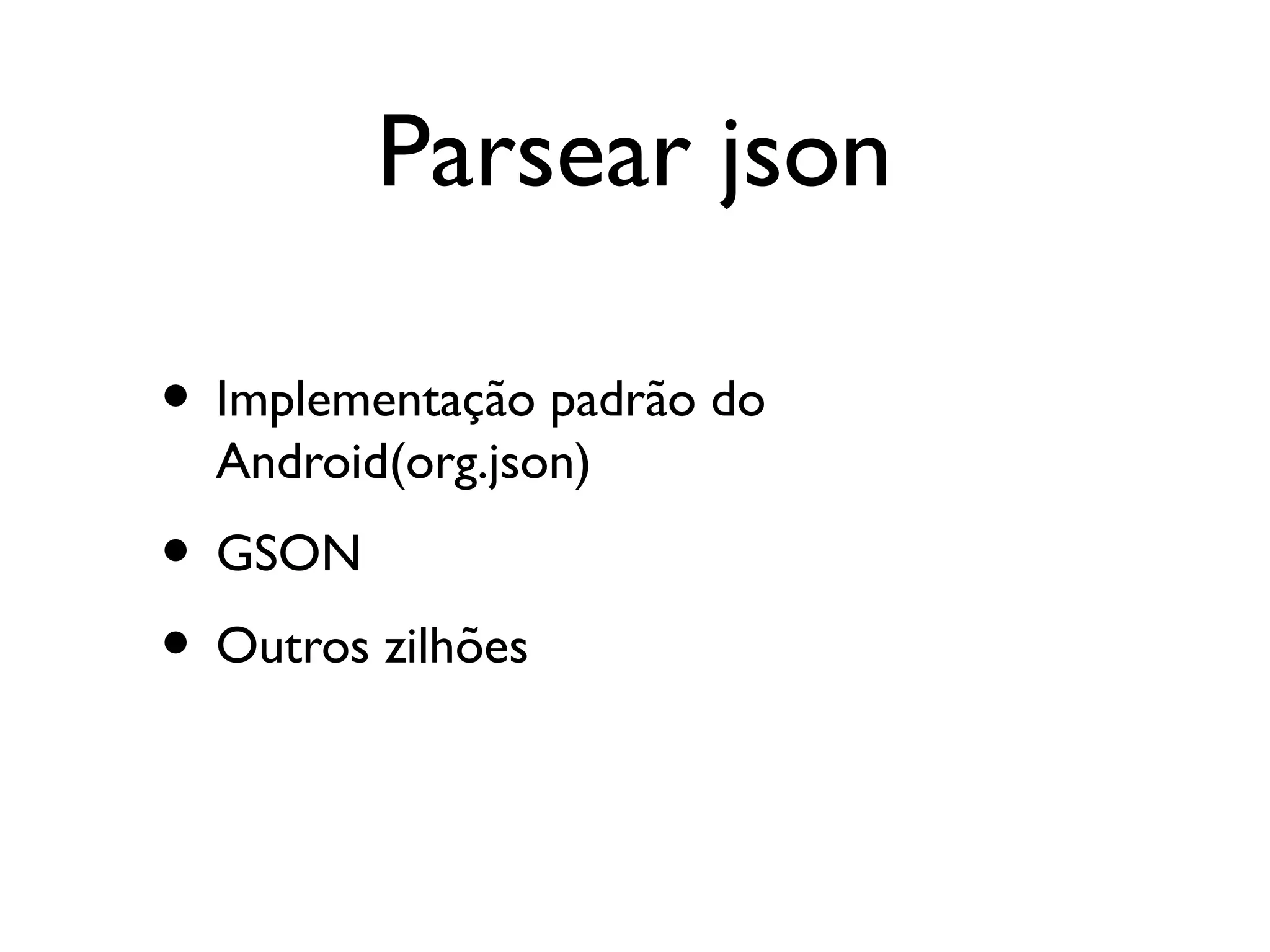 Parsear json

• Implementação padrão do
  Android(org.json)
• GSON
• Outros zilhões
 