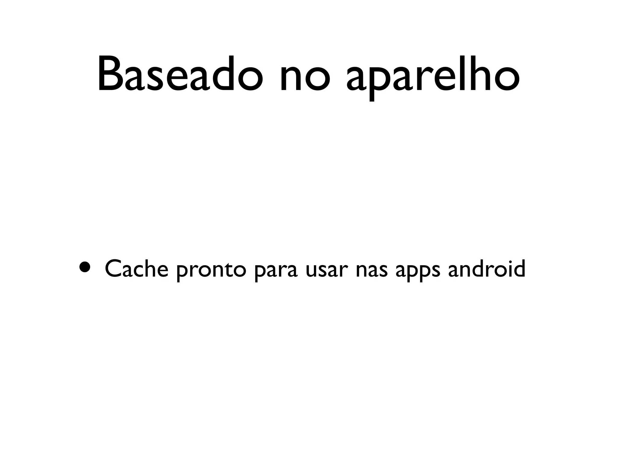Baseado no aparelho


• Cache pronto para usar nas apps android
 