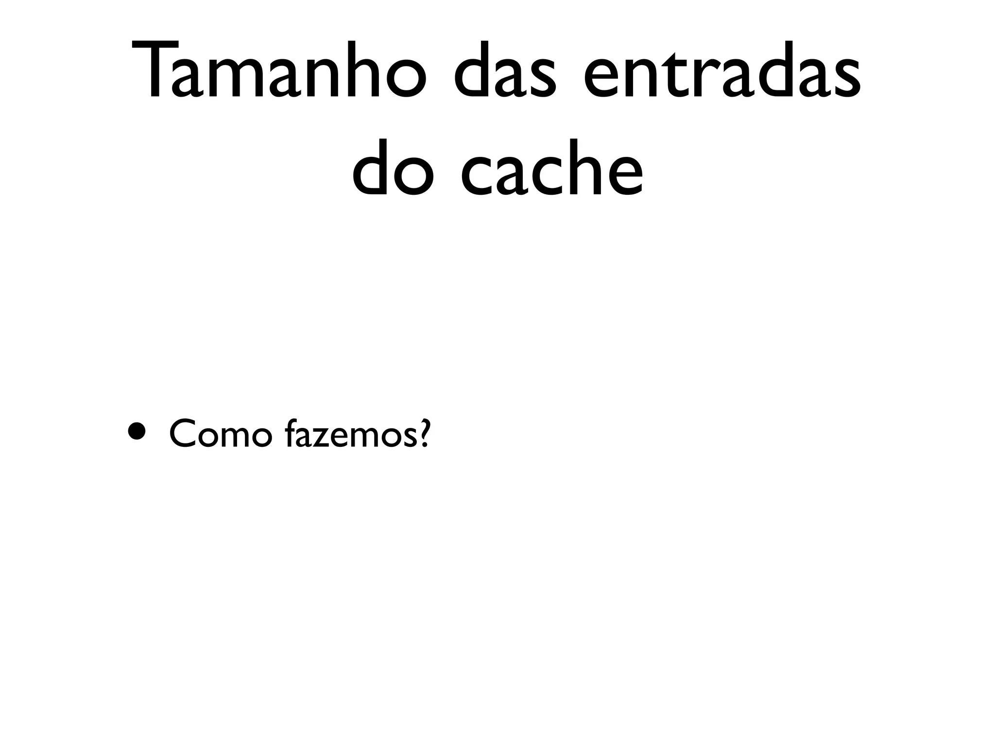 Tamanho das entradas
     do cache


• Como fazemos?
 