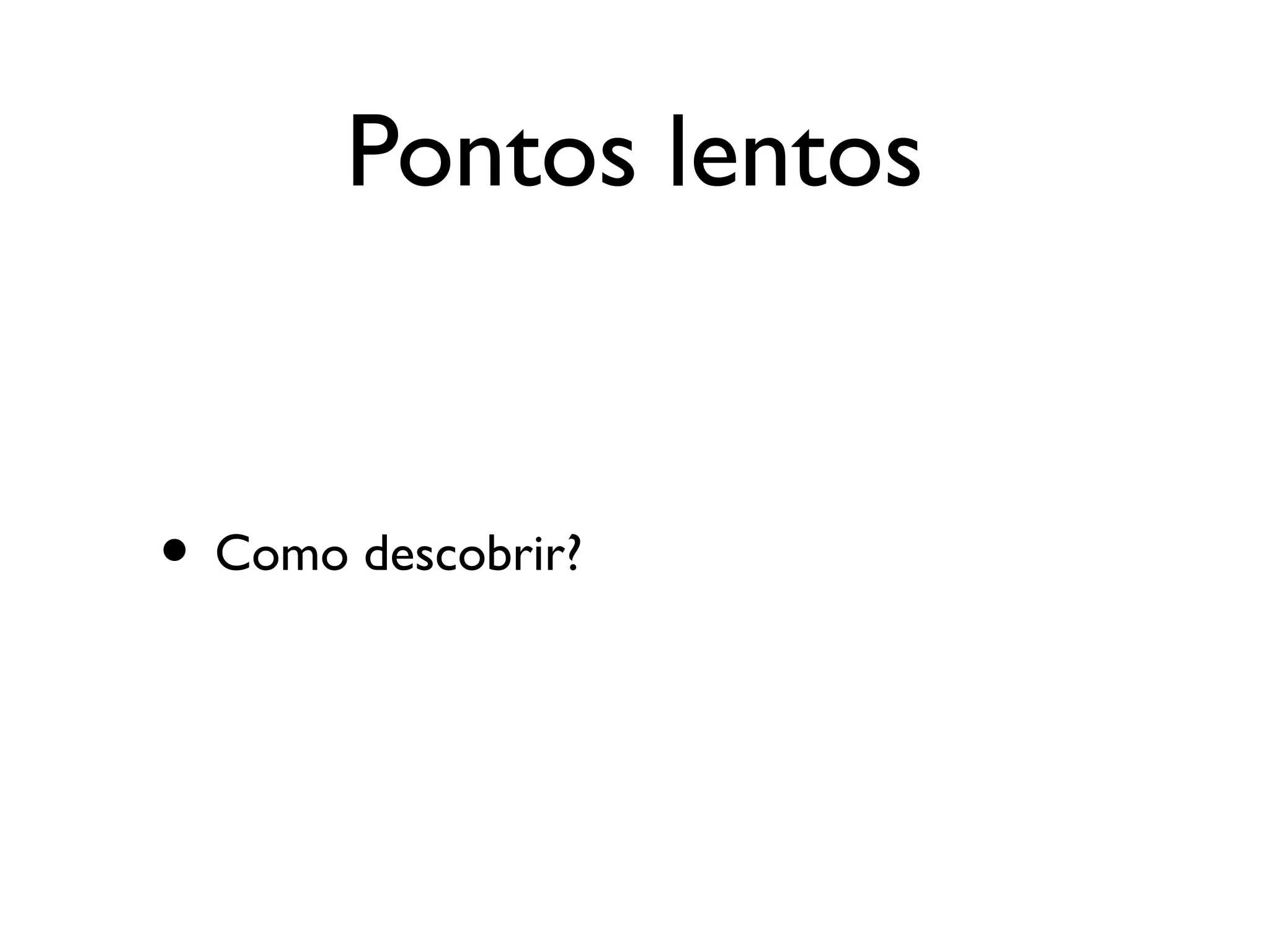 Pontos lentos


• Como descobrir?
 