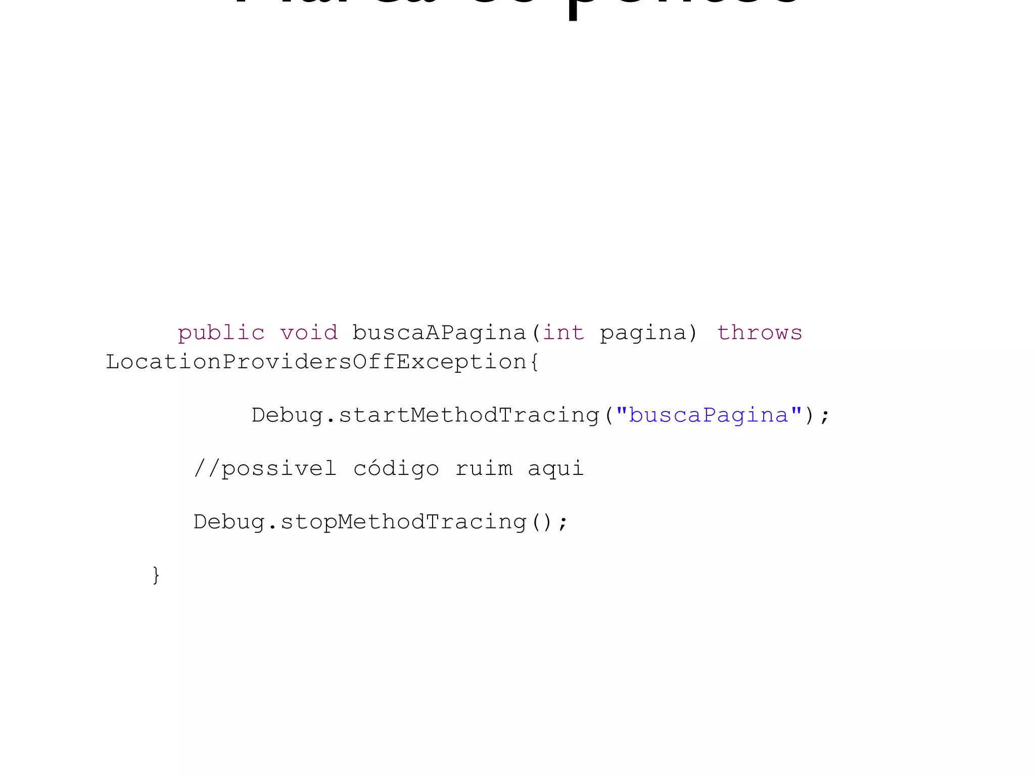 Marca os pontos


     public void buscaAPagina(int pagina) throws
LocationProvidersOffException{

           Debug.startMethodTracing("buscaPagina");

       //possivel código ruim aqui

       Debug.stopMethodTracing();

   }
 