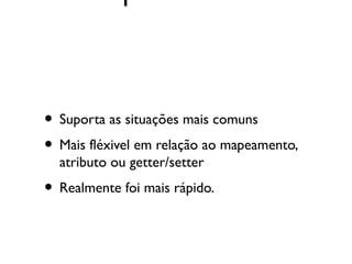 • Suporta as situações mais comuns
• Mais fléxivel em relação ao mapeamento,
  atributo ou getter/setter
• Realmente foi mais rápido.
 