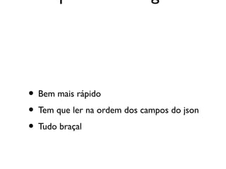 • Bem mais rápido
• Tem que ler na ordem dos campos do json
• Tudo braçal
 