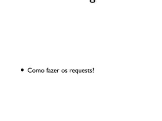 • Como fazer os requests?
 