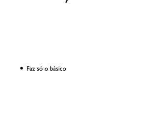 • Faz só o básico
 