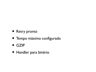 • Retry pronto
• Tempo máximo configurado
• GZIP
• Handler para binário
 