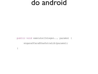do android



public void execute(Integer... params) {

     enganaOCaraEUsaOutraLib(params);

}
 