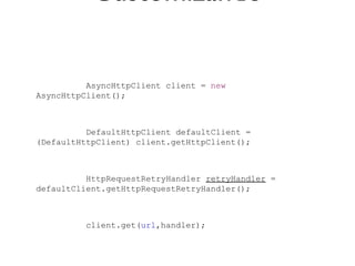 Customizando


          AsyncHttpClient client = new
AsyncHttpClient();



          DefaultHttpClient defaultClient =
(DefaultHttpClient) client.getHttpClient();



          HttpRequestRetryHandler retryHandler =
defaultClient.getHttpRequestRetryHandler();



          client.get(url,handler);
 