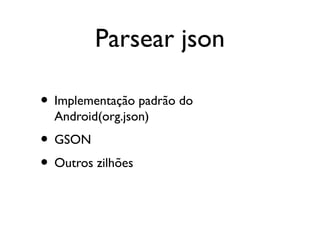 Parsear json

• Implementação padrão do
  Android(org.json)
• GSON
• Outros zilhões
 