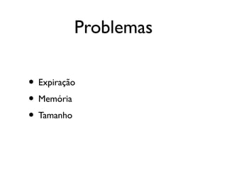 Problemas

• Expiração
• Memória
• Tamanho
 