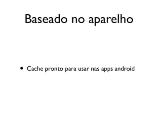 Baseado no aparelho


• Cache pronto para usar nas apps android
 