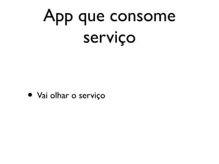 App que consome
         serviço


• Vai olhar o serviço
 