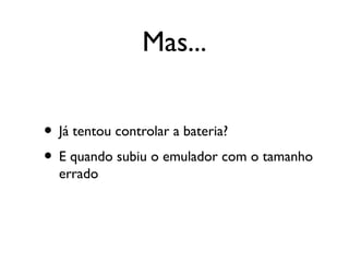 Mas...


• Já tentou controlar a bateria?
• E quando subiu o emulador com o tamanho
  errado
 