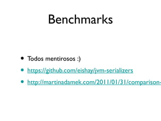 Benchmarks

• Todos mentirosos :)
• https://github.com/eishay/jvm-serializers
• http://martinadamek.com/2011/01/31/comparison-
 