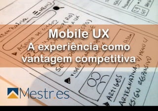 !
!
!
!
!
!
!
!
!
!
!
!
!
!
!
!
Mobile UX  
A experiência como
vantagem competitiva
 