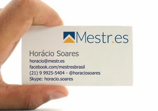 horacio@mestr.es
facebook.com/mestresbrasil
(21) 9 9925-5404 - @horaciosoares 
Skype: horacio.soares
Horácio Soares
 