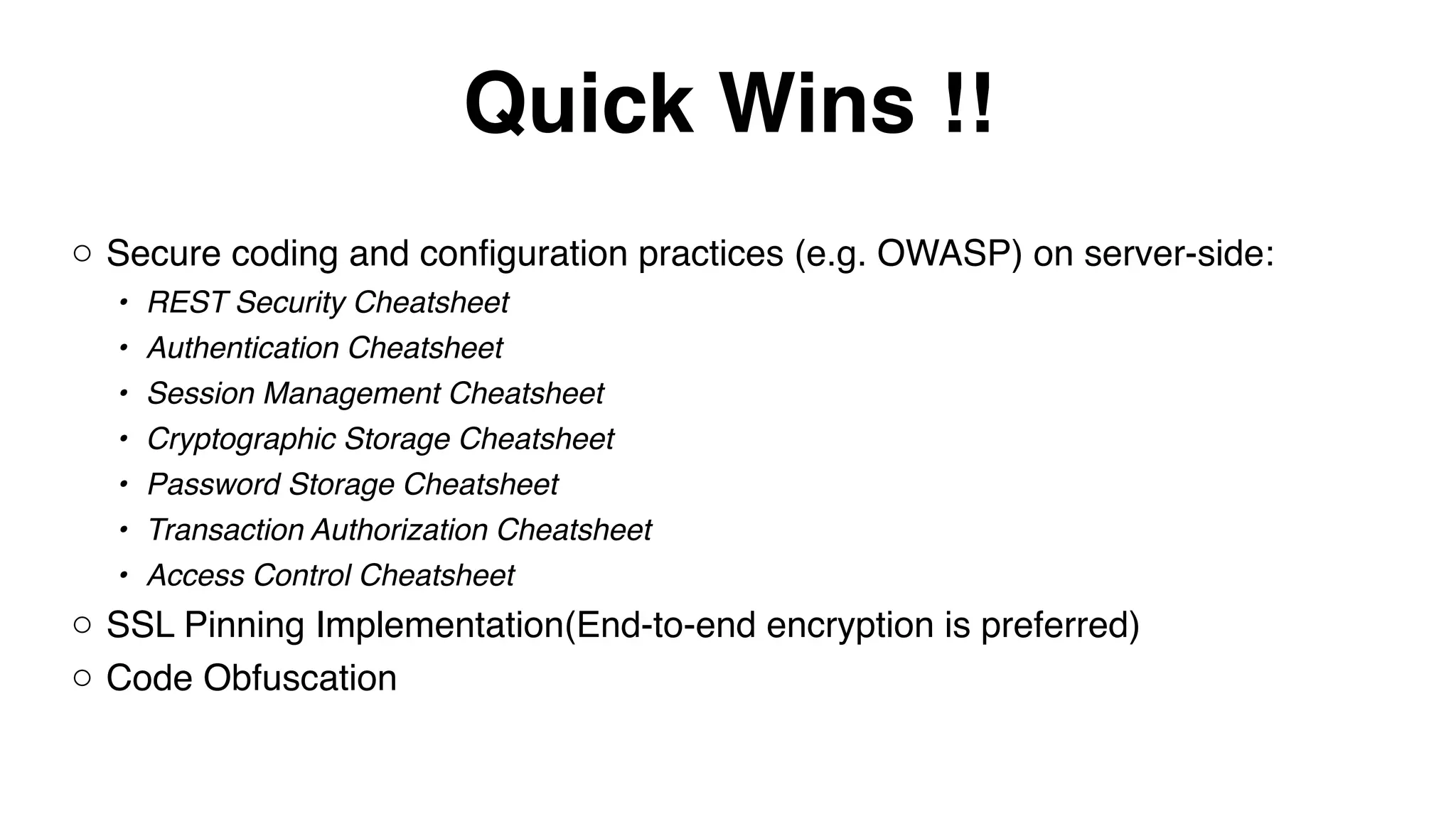 Quick Wins !! o Secure coding and configuration practices (e.g. OWASP) on server-side: • REST Security Cheatsheet • Authentication Cheatsheet • Session Management Cheatsheet • Cryptographic Storage Cheatsheet • Password Storage Cheatsheet • Transaction Authorization Cheatsheet • Access Control Cheatsheet o SSL Pinning Implementation(End-to-end encryption is preferred) o Code Obfuscation