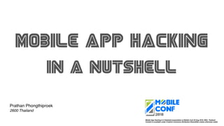 Mobile App Hacking In A Nutshell presentation at Mobile Conf 25 Aug 2018, BKK, Thailand
Content is available under Creative Commons Attribution-ShareAlike unless otherwise noted.
Mobile app hacking
in a nutshell
Prathan Phongthiproek
2600 Thailand
 