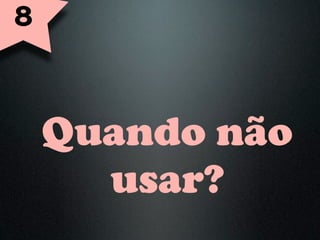8



    Quando não
      usar?
 