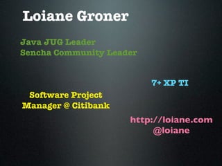 Loiane Groner
Java JUG Leader
Sencha Community Leader


                          7+ XP TI
 Software Project
Manager @ Citibank
                     http://loiane.com
                          @loiane
 