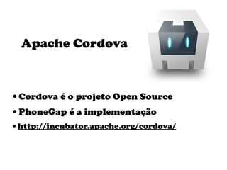 Apache Cordova



•Cordova é o projeto Open Source
•PhoneGap é a implementação
•http://incubator.apache.org/cordova/
 