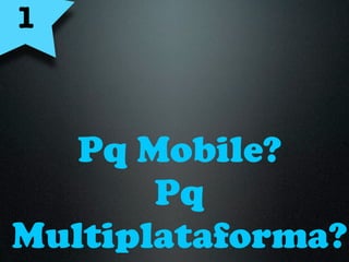 1



   Pq Mobile?
       Pq
Multiplataforma?
 