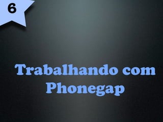 6



Trabalhando com
   Phonegap
 