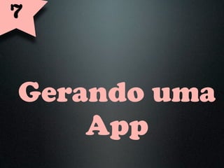 7



Gerando uma
    App
 