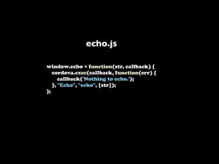 echo.js

window.echo = function(str, callback) {
   cordova.exec(callback, function(err) {
      callback('Nothing to echo.');
   }, "Echo", "echo", [str]);
};
 